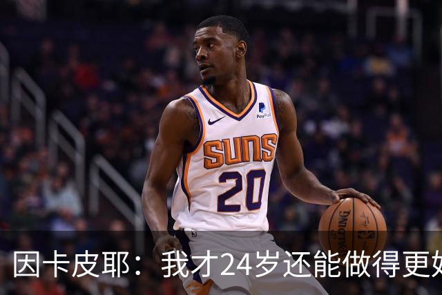 因卡皮耶：我才24岁还能做得更好，要在场上证明厄瓜多尔的强大